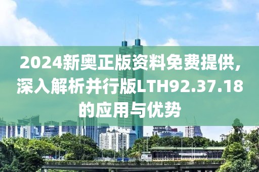2024新奥正版资料免费提供,深入解析并行版LTH92.37.18的应用与优势