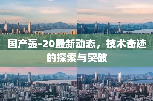 国产轰-20最新动态，技术奇迹的探索与突破