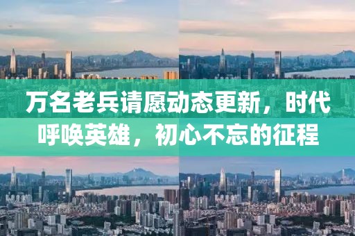 万名老兵请愿动态更新，时代呼唤英雄，初心不忘的征程