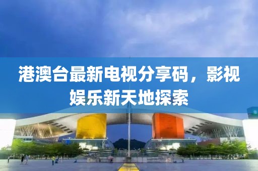 港澳台最新电视分享码，影视娱乐新天地探索