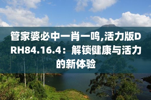管家婆必中一肖一鸣,活力版DRH84.16.4：解锁健康与活力的新体验