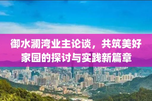 御水澜湾业主论谈，共筑美好家园的探讨与实践新篇章