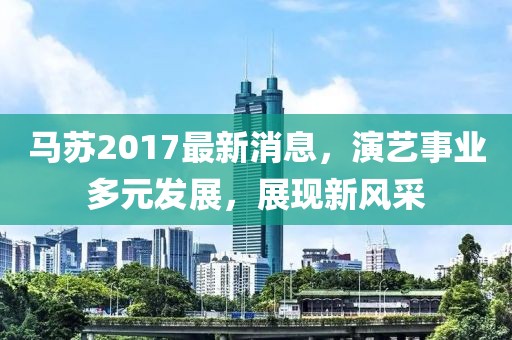 马苏2017最新消息，演艺事业多元发展，展现新风采
