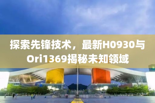 探索先锋技术，最新H0930与Ori1369揭秘未知领域