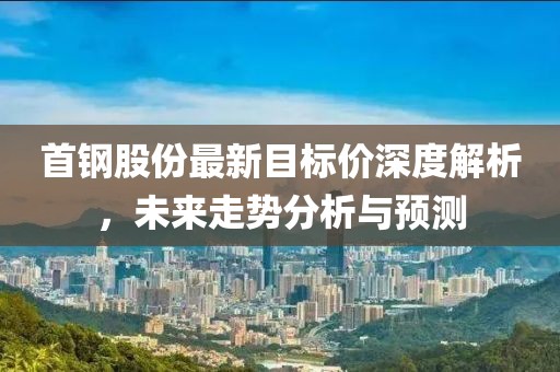 首钢股份最新目标价深度解析，未来走势分析与预测
