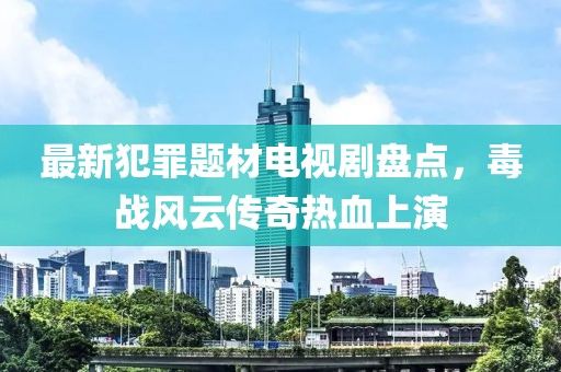 最新犯罪题材电视剧盘点，毒战风云传奇热血上演