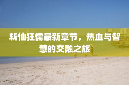 斩仙狂儒最新章节，热血与智慧的交融之旅