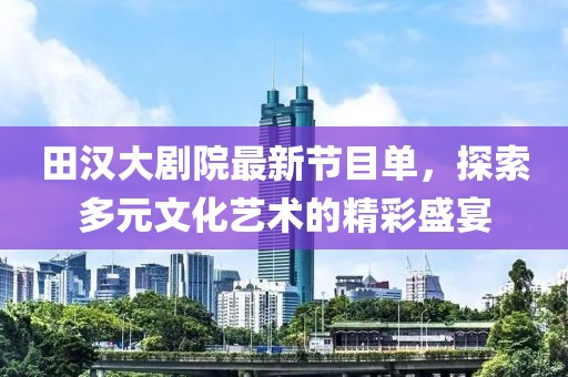 田汉大剧院最新节目单，探索多元文化艺术的精彩盛宴