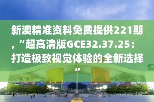 新澳精准资料免费提供221期,“超高清版GCE32.37.25： 打造极致视觉体验的全新选择”