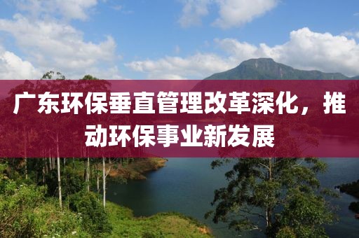 广东环保垂直管理改革深化，推动环保事业新发展
