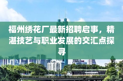福州绣花厂最新招聘启事，精湛技艺与职业发展的交汇点探寻