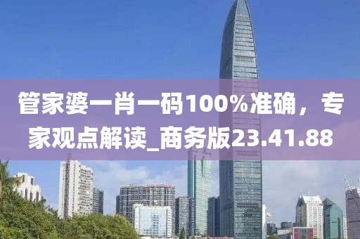 管家婆一肖一码100%准确，专家观点解读_商务版23.41.88