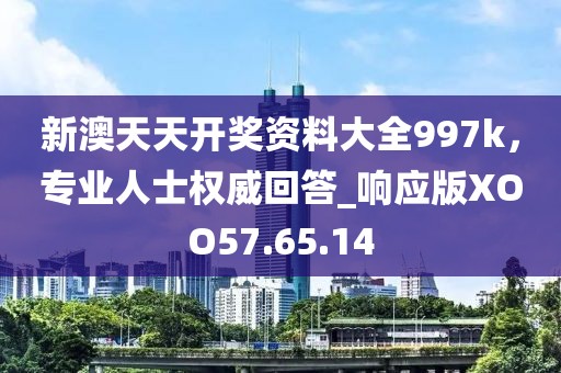 新澳天天开奖资料大全997k，专业人士权威回答_响应版XOO57.65.14