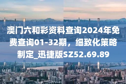 澳门六和彩资料查询2024年免费查询01-32期，细致化策略制定_迅捷版SZ52.69.89