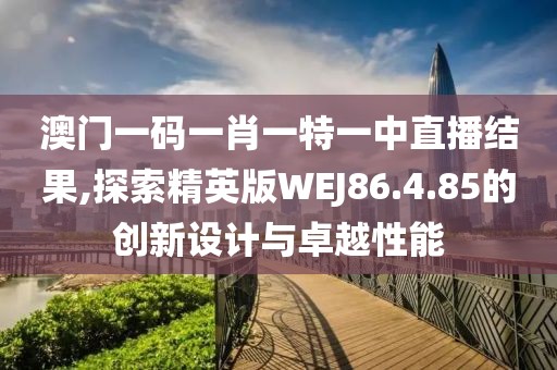 澳门一码一肖一特一中直播结果,探索精英版WEJ86.4.85的创新设计与卓越性能