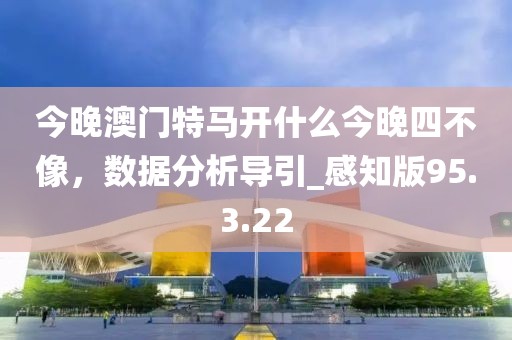 今晚澳门特马开什么今晚四不像，数据分析导引_感知版95.3.22