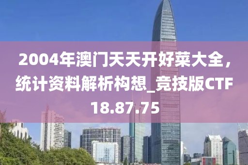 2004年澳门天天开好菜大全，统计资料解析构想_竞技版CTF18.87.75