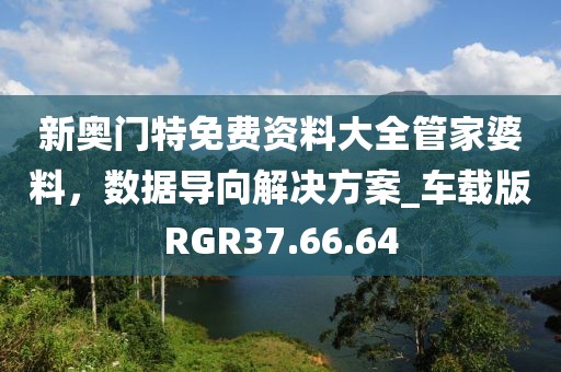 新奥门特免费资料大全管家婆料，数据导向解决方案_车载版RGR37.66.64