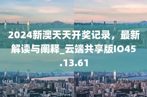 2024新澳天天开奖记录，最新解读与阐释_云端共享版IO45.13.61