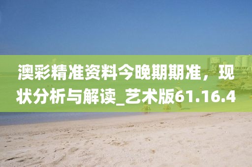澳彩精准资料今晚期期准，现状分析与解读_艺术版61.16.40