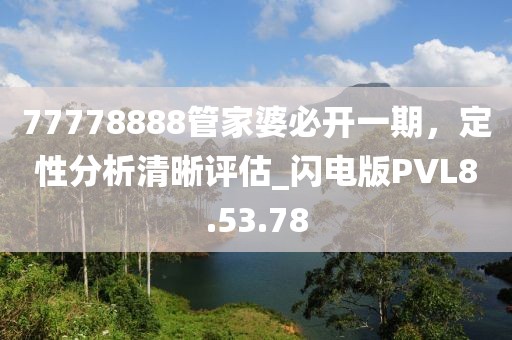 77778888管家婆必开一期，定性分析清晰评估_闪电版PVL8.53.78