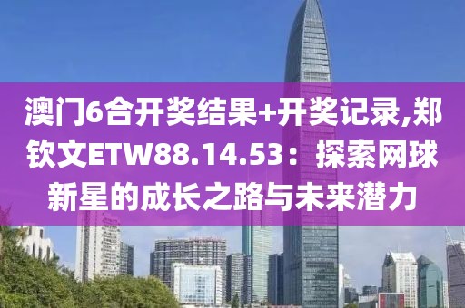 澳门6合开奖结果+开奖记录,郑钦文ETW88.14.53：探索网球新星的成长之路与未来潜力