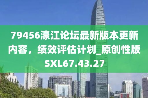 79456濠江论坛最新版本更新内容，绩效评估计划_原创性版SXL67.43.27