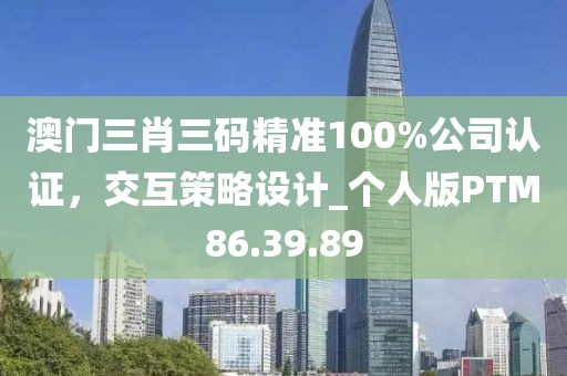 澳门三肖三码精准100%公司认证，交互策略设计_个人版PTM86.39.89