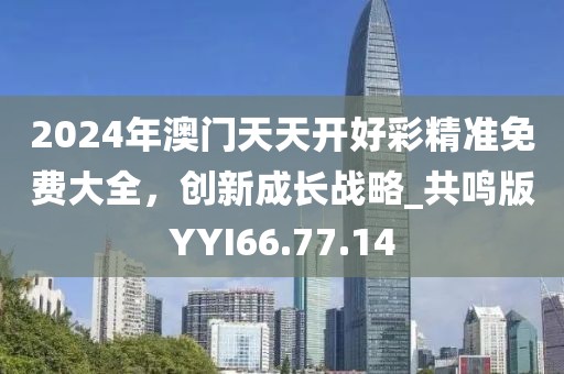 2024年澳门天天开好彩精准免费大全，创新成长战略_共鸣版YYI66.77.14