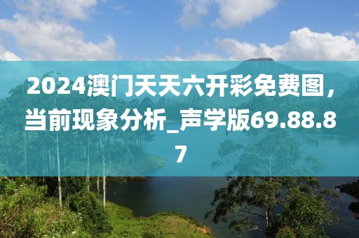 2024澳门天天六开彩免费图，当前现象分析_声学版69.88.87