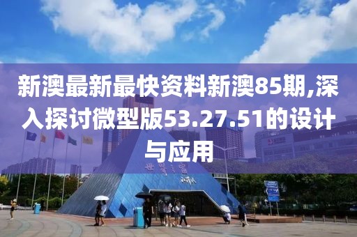 新澳最新最快资料新澳85期,深入探讨微型版53.27.51的设计与应用