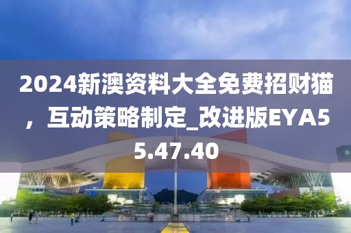 2024新澳资料大全免费招财猫，互动策略制定_改进版EYA55.47.40