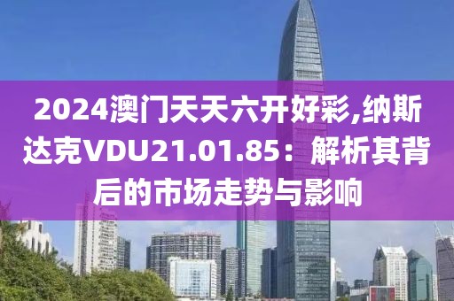 2024澳门天天六开好彩,纳斯达克VDU21.01.85：解析其背后的市场走势与影响