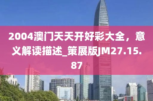 2004澳门天天开好彩大全，意义解读描述_策展版JM27.15.87