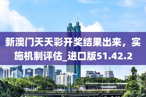 新澳门天天彩开奖结果出来，实施机制评估_进口版51.42.2