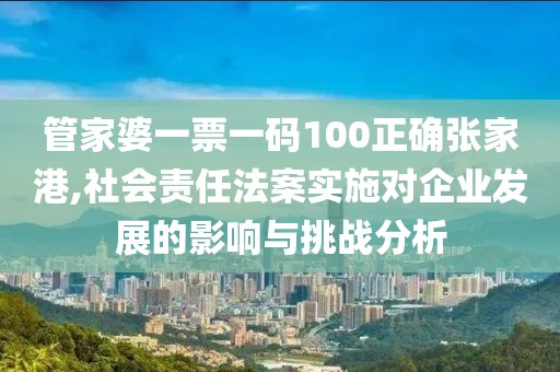 管家婆一票一码100正确张家港,社会责任法案实施对企业发展的影响与挑战分析