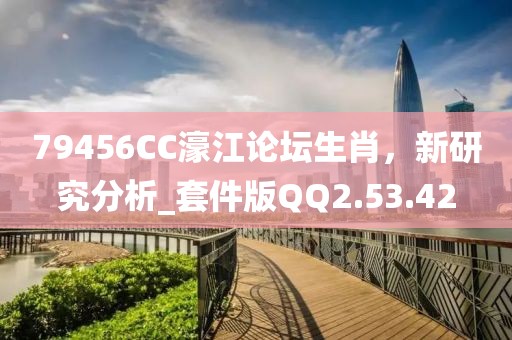79456CC濠江论坛生肖，新研究分析_套件版QQ2.53.42