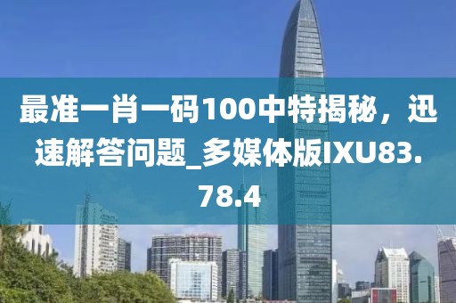 最准一肖一码100中特揭秘，迅速解答问题_多媒体版IXU83.78.4