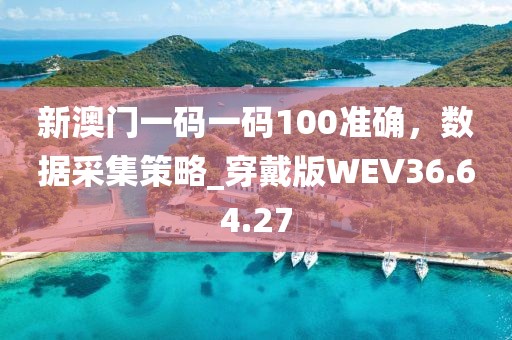 新澳门一码一码100准确，数据采集策略_穿戴版WEV36.64.27
