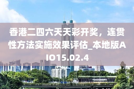 香港二四六天天彩开奖，连贯性方法实施效果评估_本地版AIO15.02.4