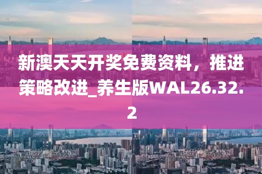 新澳天天开奖免费资料，推进策略改进_养生版WAL26.32.2