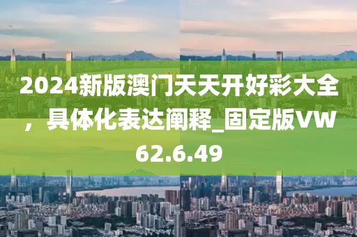 2024新版澳门天天开好彩大全，具体化表达阐释_固定版VW62.6.49