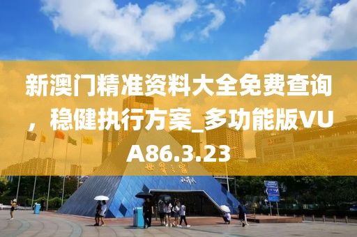 新澳门精准资料大全免费查询，稳健执行方案_多功能版VUA86.3.23