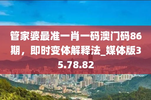 管家婆最准一肖一码澳门码86期，即时变体解释法_媒体版35.78.82