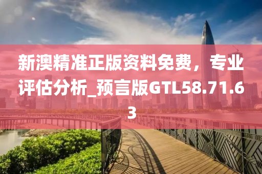 新澳精准正版资料免费，专业评估分析_预言版GTL58.71.63