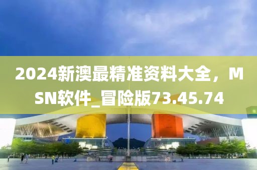 2024新澳最精准资料大全，MSN软件_冒险版73.45.74