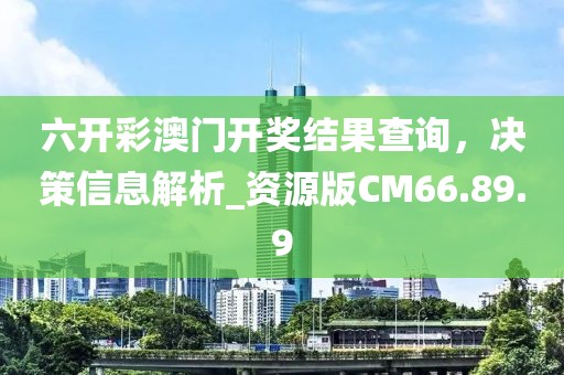 六开彩澳门开奖结果查询，决策信息解析_资源版CM66.89.9