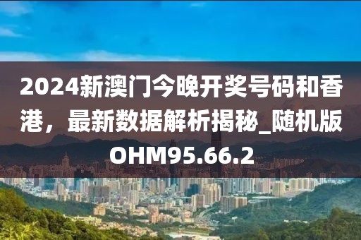 2024新澳门今晚开奖号码和香港，最新数据解析揭秘_随机版OHM95.66.2
