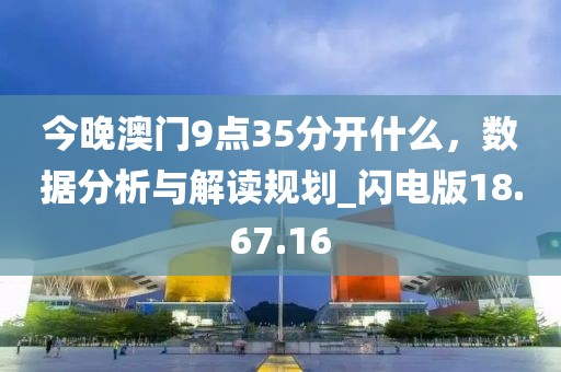 今晚澳门9点35分开什么，数据分析与解读规划_闪电版18.67.16