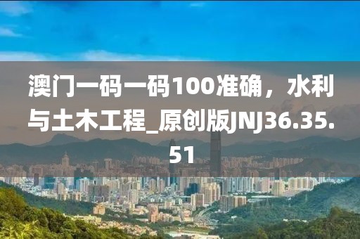澳门一码一码100准确，水利与土木工程_原创版JNJ36.35.51